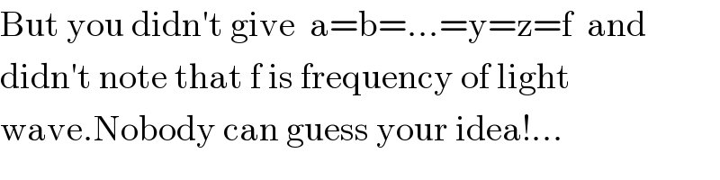 But you didn′t give  a=b=...=y=z=f  and  didn′t note that f is frequency of light  wave.Nobody can guess your idea!...  