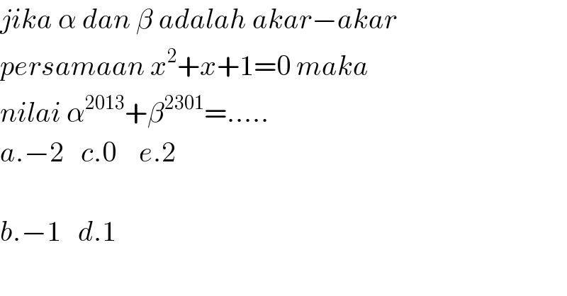 jika α dan β adalah akar−akar  persamaan x^2 +x+1=0 maka   nilai α^(2013) +β^(2301) =.....  a.−2   c.0    e.2    b.−1   d.1  