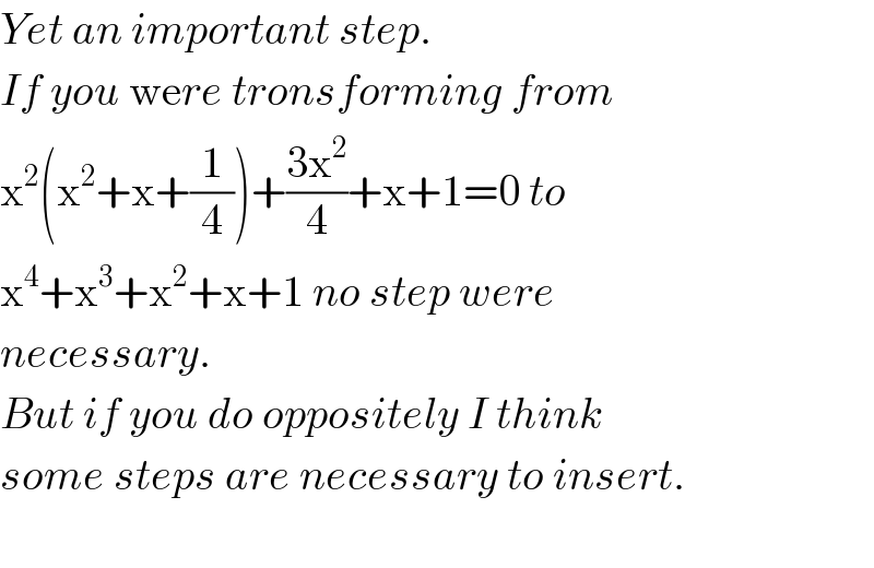 Yet an important step.  If you were tronsforming from  x^2 (x^2 +x+(1/4))+((3x^2 )/4)+x+1=0 to  x^4 +x^3 +x^2 +x+1 no step were  necessary.  But if you do oppositely I think  some steps are necessary to insert.    
