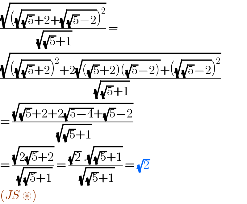 ((√(((√((√5)+2))+(√((√5)−2)))^2 ))/(√((√5)+1))) =   ((√(((√((√5)+2)))^2 +2(√(((√5)+2)((√5)−2)))+((√((√5)−2)))^2 ))/(√((√5)+1)))  = ((√((√5)+2+2(√(5−4))+(√5)−2))/(√((√5)+1)))  = ((√(2(√5)+2))/(√((√5)+1))) = (((√2) .(√((√5)+1)))/(√((√5)+1))) = (√2)   (JS ⊛)   