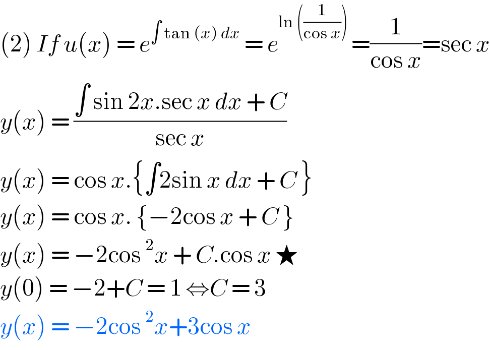(2) If u(x) = e^(∫ tan (x) dx)  = e^(ln ((1/(cos x))) ) =(1/(cos x))=sec x  y(x) = ((∫ sin 2x.sec x dx + C)/(sec x))  y(x) = cos x.{∫2sin x dx + C }  y(x) = cos x. {−2cos x + C }  y(x) = −2cos ^2 x + C.cos x ★  y(0) = −2+C = 1 ⇔C = 3  y(x) = −2cos ^2 x+3cos x   
