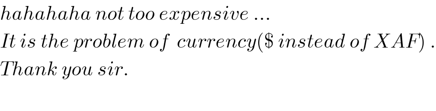 hahahaha not too expensive ...  It is the problem of  currency($ instead of XAF) .  Thank you sir.    