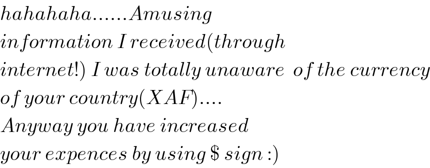 hahahaha......Amusing  information I received(through  internet!) I was totally unaware  of the currency  of your country(XAF)....  Anyway you have increased  your expences by using $ sign :)  