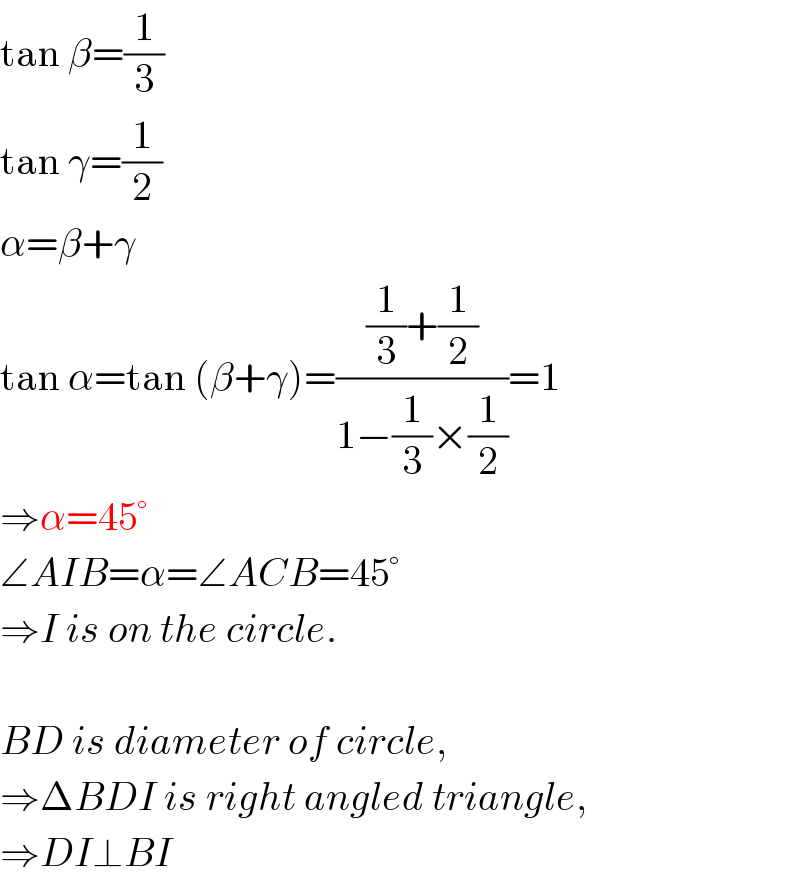 tan β=(1/3)  tan γ=(1/2)  α=β+γ  tan α=tan (β+γ)=(((1/3)+(1/2))/(1−(1/3)×(1/2)))=1  ⇒α=45°  ∠AIB=α=∠ACB=45°  ⇒I is on the circle.    BD is diameter of circle,  ⇒ΔBDI is right angled triangle,  ⇒DI⊥BI  