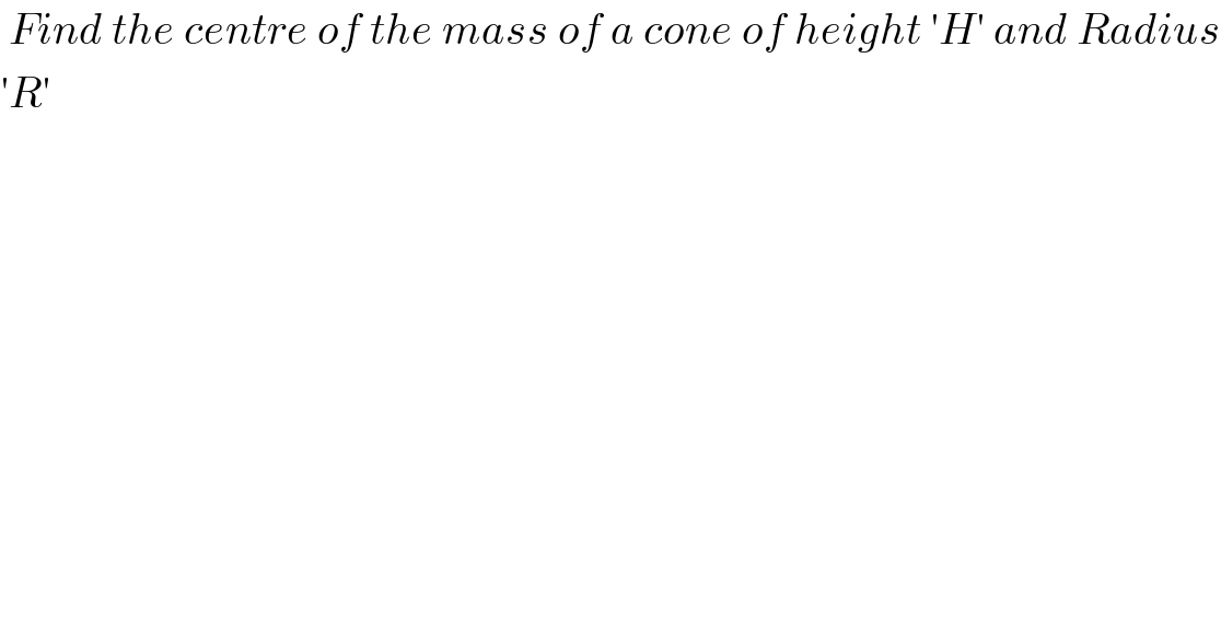  Find the centre of the mass of a cone of height ′H′ and Radius  ′R′  