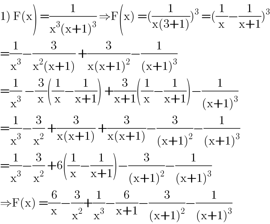 1) F(x) =(1/(x^3 (x+1)^3 )) ⇒F(x) =((1/(x(3+1))))^3  =((1/x)−(1/(x+1)))^3   =(1/x^3 )−(3/(x^2 (x+1))) +(3/(x(x+1)^2 ))−(1/((x+1)^3 ))  =(1/x^3 ) −(3/x)((1/x)−(1/(x+1))) +(3/(x+1))((1/x)−(1/(x+1)))−(1/((x+1)^3 ))  =(1/x^3 )−(3/x^2 ) +(3/(x(x+1))) +(3/(x(x+1)))−(3/((x+1)^2 ))−(1/((x+1)^3 ))  =(1/x^3 )−(3/x^2 ) +6((1/x)−(1/(x+1)))−(3/((x+1)^2 ))−(1/((x+1)^3 ))  ⇒F(x) =(6/x)−(3/x^2 )+(1/x^3 )−(6/(x+1))−(3/((x+1)^2 ))−(1/((x+1)^3 ))  