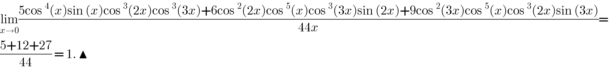 lim_(x→0) ((5cos ^4 (x)sin (x)cos ^3 (2x)cos ^3 (3x)+6cos ^2 (2x)cos ^5 (x)cos ^3 (3x)sin (2x)+9cos ^2 (3x)cos ^5 (x)cos ^3 (2x)sin (3x))/(44x))=  ((5+12+27)/(44)) = 1. ▲  