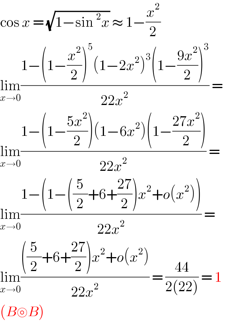 cos x = (√(1−sin ^2 x)) ≈ 1−(x^2 /2)  lim_(x→0) ((1−(1−(x^2 /2))^5 (1−2x^2 )^3 (1−((9x^2 )/2))^3 )/(22x^2 )) =  lim_(x→0) ((1−(1−((5x^2 )/2))(1−6x^2 )(1−((27x^2 )/2)))/(22x^2 )) =  lim_(x→0) ((1−(1−((5/2)+6+((27)/2))x^2 +o(x^2 )))/(22x^2 )) =  lim_(x→0) ((((5/2)+6+((27)/2))x^2 +o(x^2 ))/(22x^2 )) = ((44)/(2(22))) = 1  (B⊚B)  