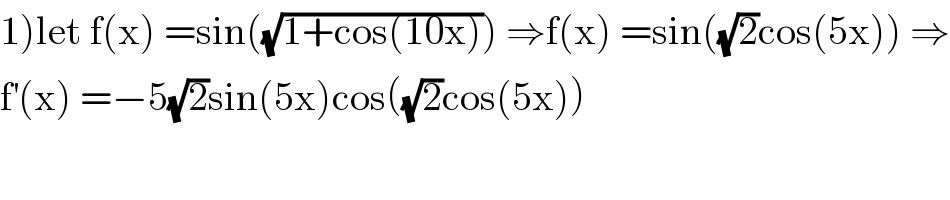 1)let f(x) =sin((√(1+cos(10x)))) ⇒f(x) =sin((√2)cos(5x)) ⇒  f^′ (x) =−5(√2)sin(5x)cos((√2)cos(5x))  