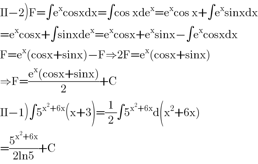 II−2)F=∫e^x cosxdx=∫cos xde^x =e^x cos x+∫e^x sinxdx  =e^x cosx+∫sinxde^x =e^x cosx+e^x sinx−∫e^x cosxdx  F=e^x (cosx+sinx)−F⇒2F=e^x (cosx+sinx)  ⇒F=((e^x (cosx+sinx))/2)+C  II−1)∫5^(x^2 +6x) (x+3)=(1/2)∫5^(x^2 +6x) d(x^2 +6x)  =(5^(x^2 +6x) /(2ln5))+C  