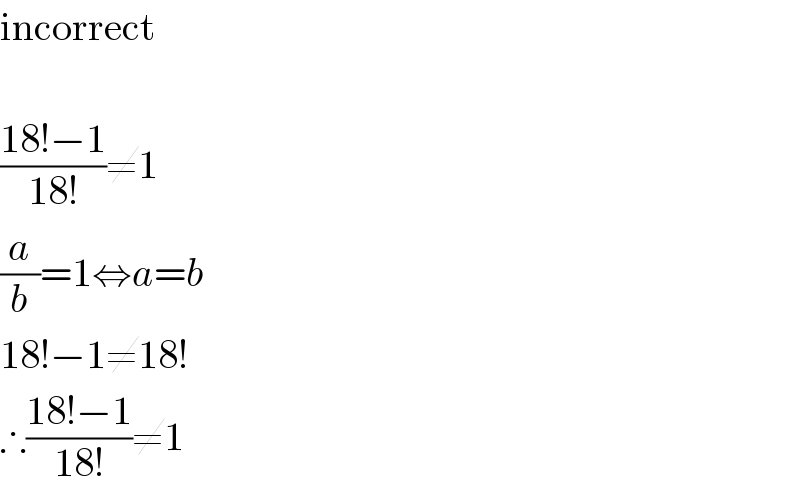 incorrect     ((18!−1)/(18!))≠1  (a/b)=1⇔a=b  18!−1≠18!  ∴((18!−1)/(18!))≠1  