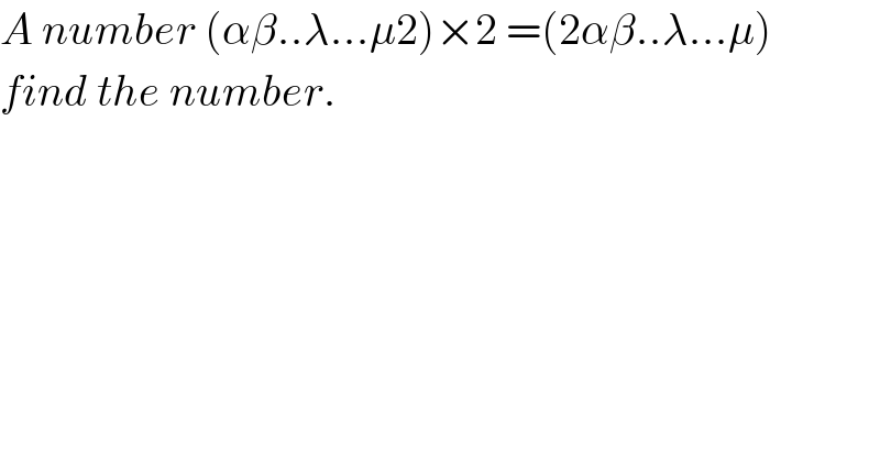 A number (αβ..λ...μ2)×2 =(2αβ..λ...μ)  find the number.    