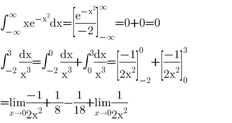 ∫_(−∞) ^( ∞) xe^(−x^2 ) dx=[(e^(−x^2 ) /(−2))]_(−∞) ^∞ =0+0=0  ∫_(−2) ^3 (dx/x^3 )=∫_(−2) ^0 (dx/x^3 )+∫_0 ^3 (dx/x^3 )=[((−1)/(2x^2 ))]_(−2) ^0 +[((−1)/(2x^2 ))]_0 ^3   =lim_(x→0) ((−1)/(2x^2 ))+(1/8)−(1/(18))+lim_(x→0) (1/(2x^2 ))  