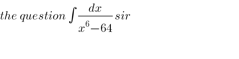 the question ∫ (dx/(x^6 −64)) sir   