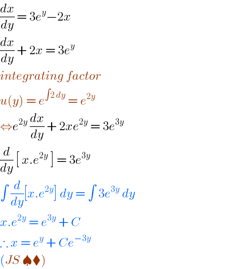 (dx/dy) = 3e^y −2x   (dx/dy) + 2x = 3e^y   integrating factor   u(y) = e^(∫2 dy)  = e^(2y)   ⇔e^(2y)  (dx/dy) + 2xe^(2y)  = 3e^(3y)   (d/dy) [ x.e^(2y)  ] = 3e^(3y)   ∫ (d/dy)[x.e^(2y) ] dy = ∫ 3e^(3y)  dy  x.e^(2y)  = e^(3y)  + C   ∴ x = e^y  + Ce^(−3y)    (JS ♠⧫)  