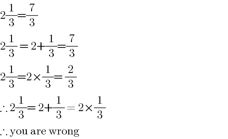 2(1/3)=(7/3)  2(1/3) = 2+(1/3)=(7/3)  2(1/3)=2×(1/3)= (2/3)  ∴ 2(1/3)= 2+(1/3) ≠ 2×(1/3)  ∴ you are wrong  