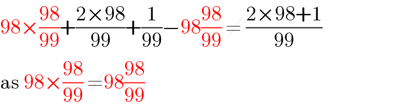 98×((98)/(99))+((2×98)/(99))+(1/(99))−98((98)/(99)) ≠ ((2×98+1)/(99))  as 98×((98)/(99)) ≠98((98)/(99))  