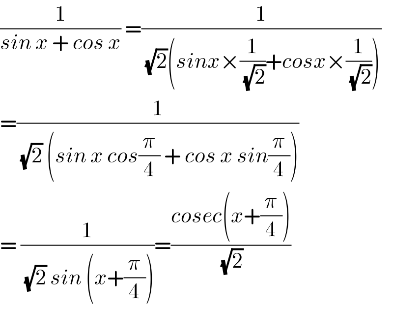 (1/(sin x + cos x)) =(1/((√2)(sinx×(1/(√2))+cosx×(1/(√2)))))  =(1/((√2) (sin x cos(π/4) + cos x sin(π/4))))  = (1/((√2) sin (x+(π/4))))=((cosec(x+(π/4)))/(√2))  