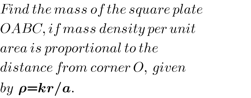 Find the mass of the square plate  OABC, if mass density per unit  area is proportional to the  distance from corner O,  given  by  𝛒=kr/a.  