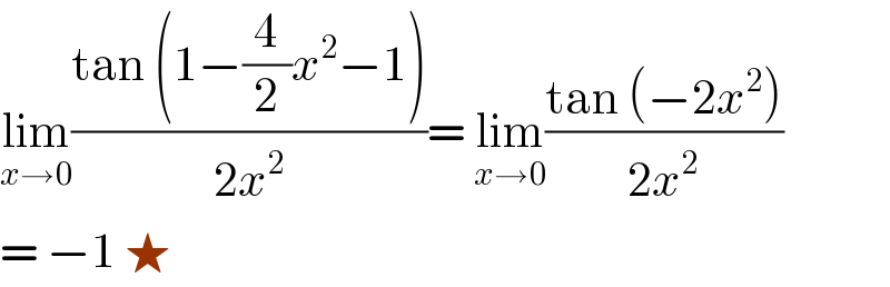 lim_(x→0) ((tan (1−(4/2)x^2 −1))/(2x^2 ))= lim_(x→0) ((tan (−2x^2 ))/(2x^2 ))  = −1 ★  