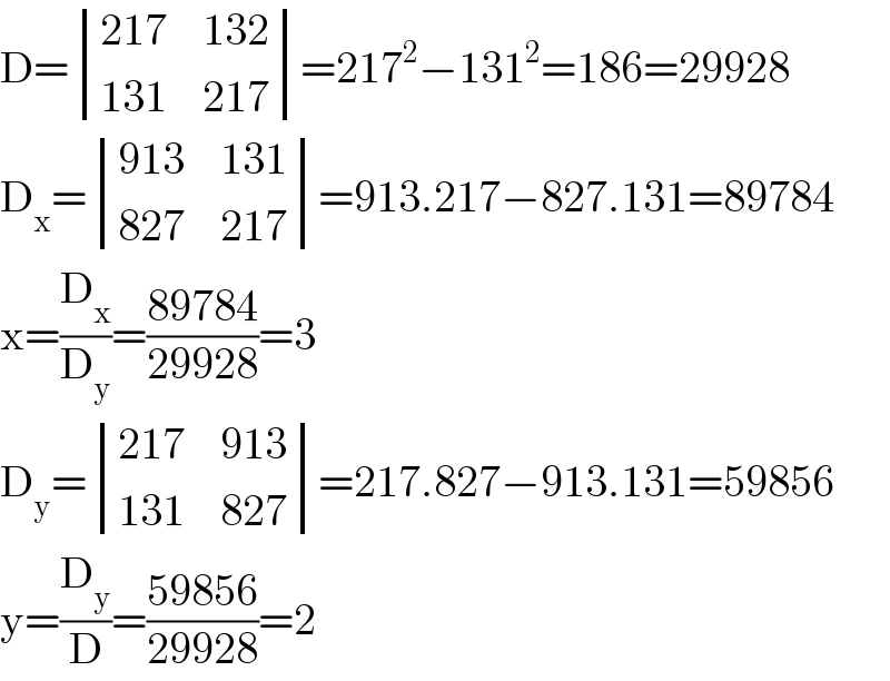 D= determinant (((217),(132)),((131),(217)))=217^2 −131^2 =186=29928  D_x = determinant (((913),(131)),((827),(217)))=913.217−827.131=89784  x=(D_x /D_y )=((89784)/(29928))=3  D_y = determinant (((217),(913)),((131),(827)))=217.827−913.131=59856  y=(D_y /D)=((59856)/(29928))=2  