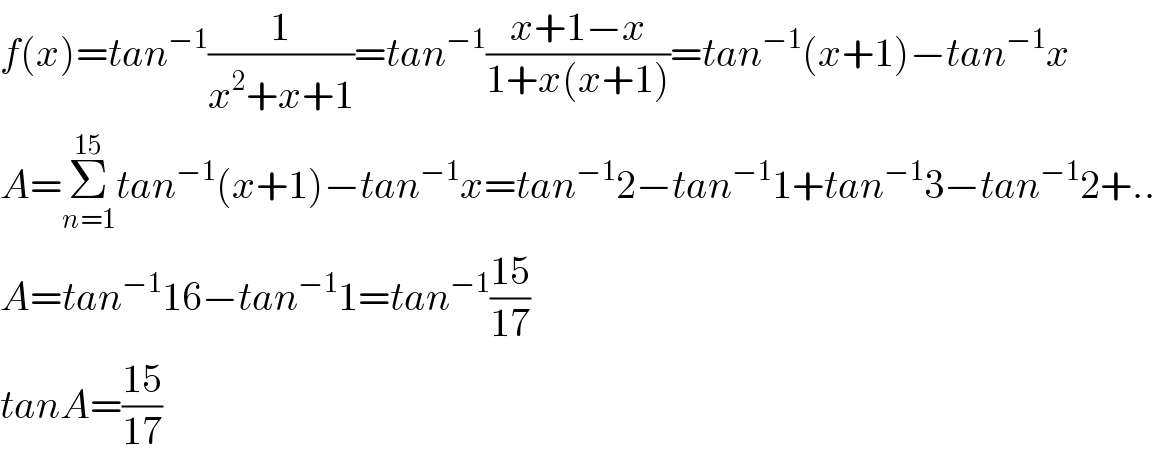 f(x)=tan^(−1) (1/(x^2 +x+1))=tan^(−1) ((x+1−x)/(1+x(x+1)))=tan^(−1) (x+1)−tan^(−1) x  A=Σ_(n=1) ^(15) tan^(−1) (x+1)−tan^(−1) x=tan^(−1) 2−tan^(−1) 1+tan^(−1) 3−tan^(−1) 2+..  A=tan^(−1) 16−tan^(−1) 1=tan^(−1) ((15)/(17))  tanA=((15)/(17))  