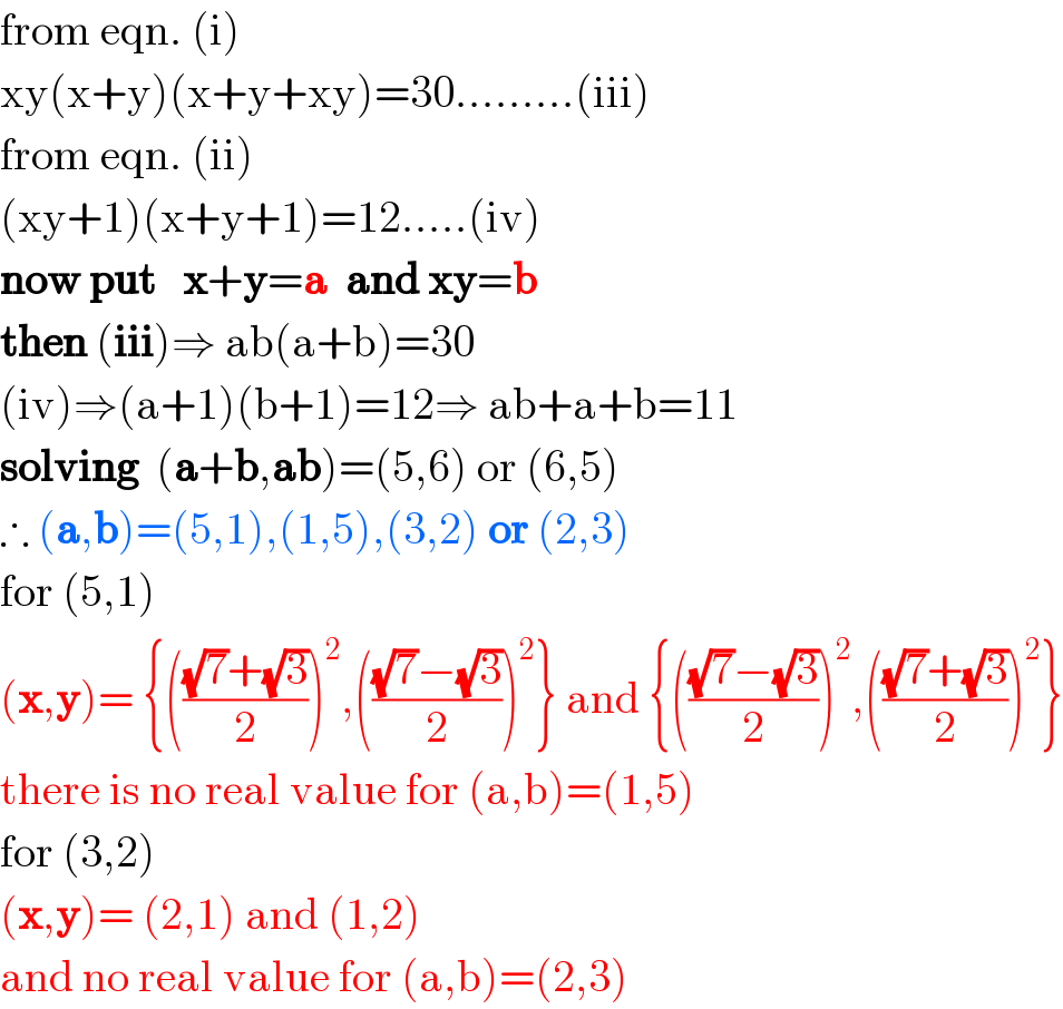 from eqn. (i)  xy(x+y)(x+y+xy)=30.........(iii)  from eqn. (ii)  (xy+1)(x+y+1)=12.....(iv)  now put   x+y=a  and xy=b  then (iii)⇒ ab(a+b)=30  (iv)⇒(a+1)(b+1)=12⇒ ab+a+b=11  solving  (a+b,ab)=(5,6) or (6,5)  ∴ (a,b)=(5,1),(1,5),(3,2) or (2,3)  for (5,1)  (x,y)= {((((√7)+(√3))/2))^2 ,((((√7)−(√3))/2))^2 } and {((((√7)−(√3))/2))^2 ,((((√7)+(√3))/2))^2 }  there is no real value for (a,b)=(1,5)  for (3,2)  (x,y)= (2,1) and (1,2)  and no real value for (a,b)=(2,3)  
