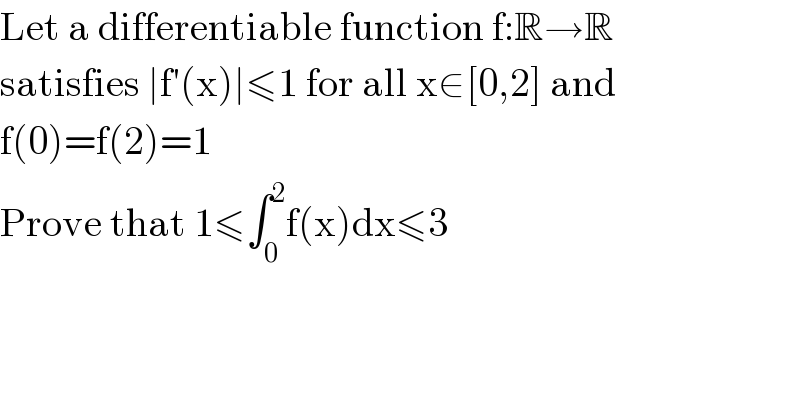 Let a differentiable function f:R→R  satisfies ∣f′(x)∣≤1 for all x∈[0,2] and  f(0)=f(2)=1  Prove that 1≤∫_0 ^2 f(x)dx≤3   