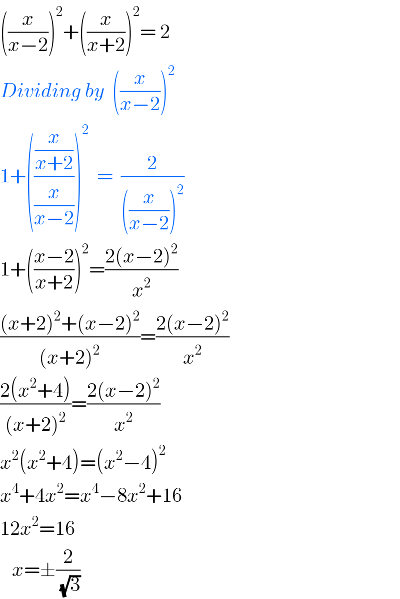 ((x/(x−2)))^2 +((x/(x+2)))^2 = 2   Dividing by  ((x/(x−2)))^2   1+(((x/(x+2))/(x/(x−2))))^2   =  (2/(((x/(x−2)))^2 ))  1+(((x−2)/(x+2)))^2 =((2(x−2)^2 )/x^2 )  (((x+2)^2 +(x−2)^2 )/((x+2)^2 ))=((2(x−2)^2 )/x^2 )  ((2(x^2 +4))/((x+2)^2 ))=((2(x−2)^2 )/x^2 )  x^2 (x^2 +4)=(x^2 −4)^2   x^4 +4x^2 =x^4 −8x^2 +16  12x^2 =16     x=±(2/(√3))  