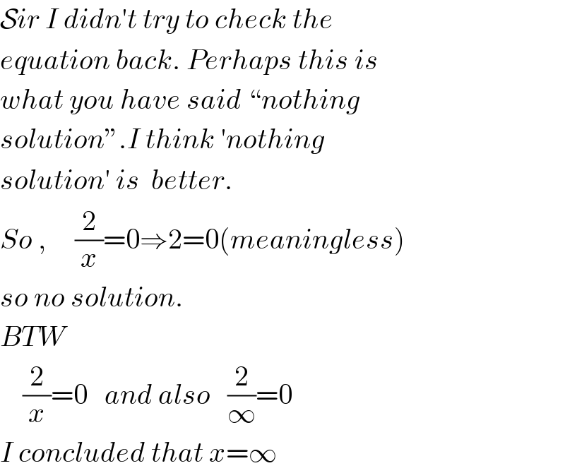 Sir I didn′t try to check the  equation back. Perhaps this is  what you have said “nothing  solution”.I think ′nothing  solution′ is  better.  So ,     (2/x)=0⇒2=0(meaningless)  so no solution.  BTW       (2/x)=0   and also   (2/∞)=0  I concluded that x=∞  