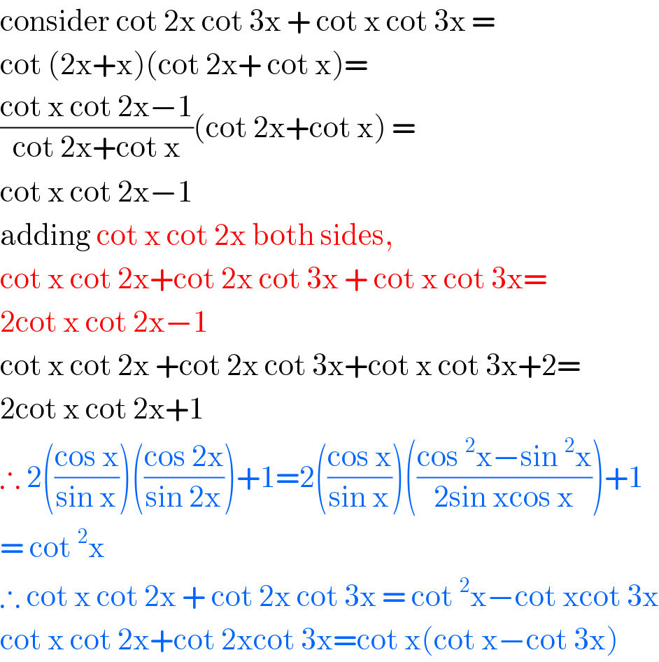 consider cot 2x cot 3x + cot x cot 3x =  cot (2x+x)(cot 2x+ cot x)=  ((cot x cot 2x−1)/(cot 2x+cot x))(cot 2x+cot x) =  cot x cot 2x−1   adding cot x cot 2x both sides,   cot x cot 2x+cot 2x cot 3x + cot x cot 3x=  2cot x cot 2x−1  cot x cot 2x +cot 2x cot 3x+cot x cot 3x+2=  2cot x cot 2x+1  ∴ 2(((cos x)/(sin x)))(((cos 2x)/(sin 2x)))+1=2(((cos x)/(sin x)))(((cos^2 x−sin^2 x)/(2sin xcos x)))+1  = cot^2 x  ∴ cot x cot 2x + cot 2x cot 3x = cot^2 x−cot xcot 3x  cot x cot 2x+cot 2xcot 3x=cot x(cot x−cot 3x)  