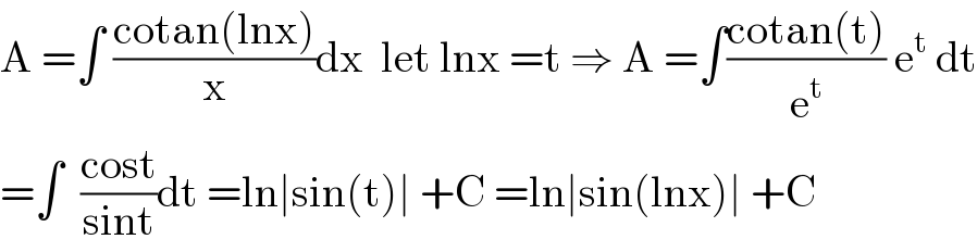 A =∫ ((cotan(lnx))/x)dx  let lnx =t ⇒ A =∫((cotan(t))/e^t ) e^t  dt  =∫  ((cost)/(sint))dt =ln∣sin(t)∣ +C =ln∣sin(lnx)∣ +C  