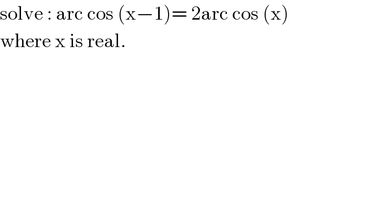 solve : arc cos (x−1)= 2arc cos (x)  where x is real.  