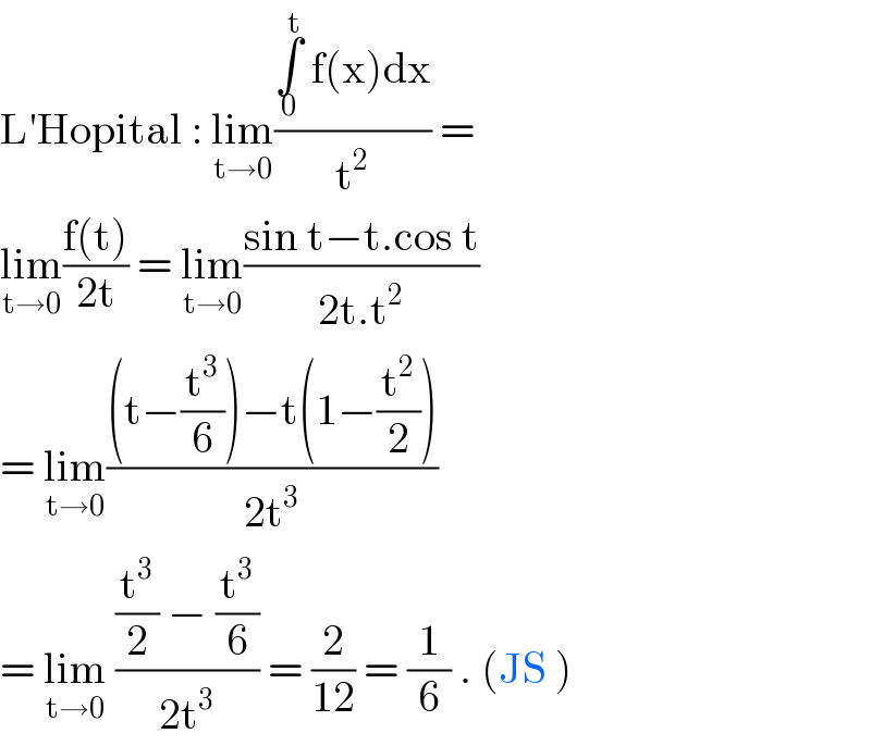L′Hopital : lim_(t→0) ((∫_0 ^t  f(x)dx)/t^2 ) =  lim_(t→0) ((f(t))/(2t)) = lim_(t→0) ((sin t−t.cos t)/(2t.t^2 ))  = lim_(t→0) (((t−(t^3 /6))−t(1−(t^2 /2)))/(2t^3 ))   = lim_(t→0)  (((t^3 /2) − (t^3 /6))/(2t^3 )) = (2/(12)) = (1/6) . (JS )  