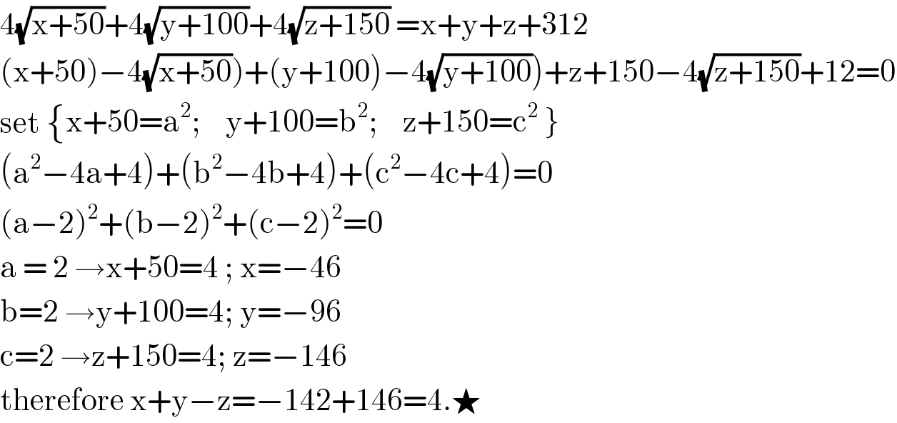 4(√(x+50))+4(√(y+100))+4(√(z+150)) =x+y+z+312  (x+50)−4(√(x+50)))+(y+100)−4(√(y+100)))+z+150−4(√(z+150))+12=0  set  { ((x+50=a^2 ;),(y+100=b^2 ;),(z+150=c^2  })) :}  (a^2 −4a+4)+(b^2 −4b+4)+(c^2 −4c+4)=0  (a−2)^2 +(b−2)^2 +(c−2)^2 =0  a = 2 →x+50=4 ; x=−46  b=2 →y+100=4; y=−96  c=2 →z+150=4; z=−146  therefore x+y−z=−142+146=4.★  