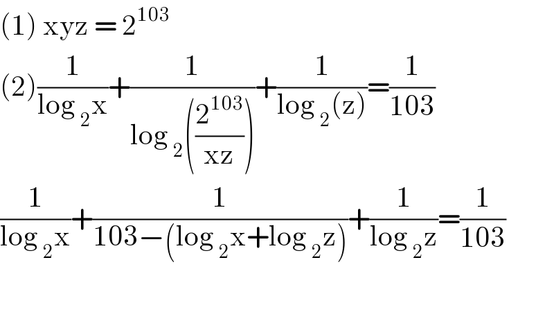(1) xyz = 2^(103)   (2)(1/(log _2 x))+(1/(log _2 ((2^(103) /(xz)))))+(1/(log _2 (z)))=(1/(103))  (1/(log _2 x))+(1/(103−(log _2 x+log _2 z)))+(1/(log _2 z))=(1/(103))    