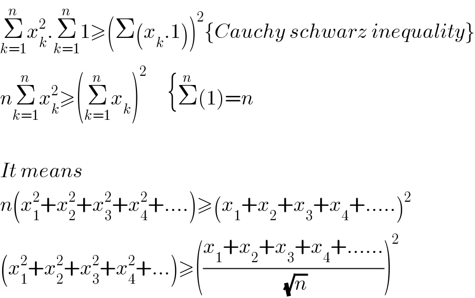 Σ_(k=1) ^n x_k ^2 .Σ_(k=1) ^n 1≥(Σ(x_k .1))^2 {Cauchy schwarz inequality}  nΣ_(k=1) ^n x_k ^2 ≥(Σ_(k=1) ^n x_k )^2      {Σ^n (1)=n    It means  n(x_1 ^2 +x_2 ^2 +x_3 ^2 +x_4 ^2 +....)≥(x_1 +x_2 +x_3 +x_4 +.....)^2   (x_1 ^2 +x_2 ^2 +x_3 ^2 +x_4 ^2 +...)≥(((x_1 +x_2 +x_3 +x_4 +......)/(√n)))^2   