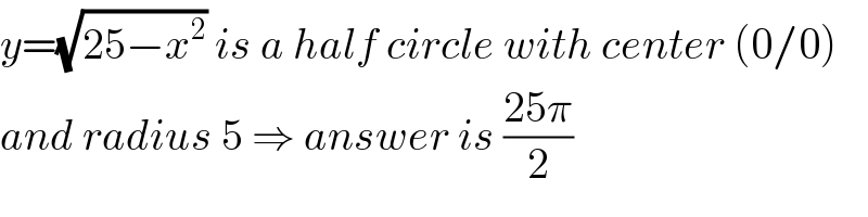 y=(√(25−x^2 )) is a half circle with center (0/0)  and radius 5 ⇒ answer is ((25π)/2)  