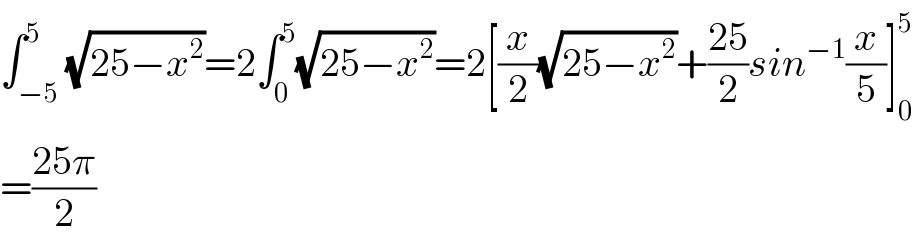 ∫_(−5) ^5 (√(25−x^2 ))=2∫_0 ^5 (√(25−x^2 ))=2[(x/2)(√(25−x^2 ))+((25)/2)sin^(−1) (x/5)]_0 ^5   =((25π)/2)  