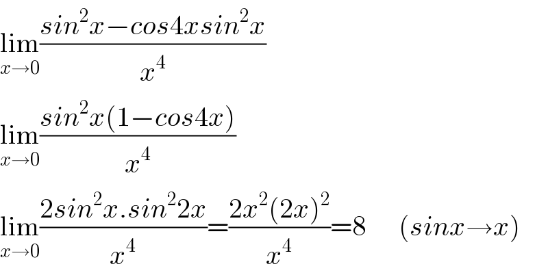 lim_(x→0) ((sin^2 x−cos4xsin^2 x)/x^4 )  lim_(x→0) ((sin^2 x(1−cos4x))/x^4 )  lim_(x→0) ((2sin^2 x.sin^2 2x)/x^4 )=((2x^2 (2x)^2 )/x^4 )=8      (sinx→x)  