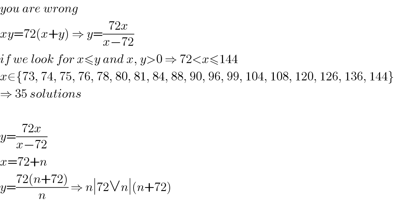 you are wrong  xy=72(x+y) ⇒ y=((72x)/(x−72))  if we look for x≤y and x, y>0 ⇒ 72<x≤144  x∈{73, 74, 75, 76, 78, 80, 81, 84, 88, 90, 96, 99, 104, 108, 120, 126, 136, 144}  ⇒ 35 solutions    y=((72x)/(x−72))  x=72+n  y=((72(n+72))/n) ⇒ n∣72∨n∣(n+72)  