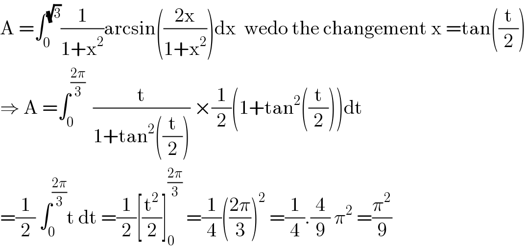 A =∫_0 ^(√3) (1/(1+x^2 ))arcsin(((2x)/(1+x^2 )))dx  wedo the changement x =tan((t/2))  ⇒ A =∫_0 ^((2π)/3)   (t/(1+tan^2 ((t/2)))) ×(1/2)(1+tan^2 ((t/2)))dt  =(1/2) ∫_0 ^((2π)/3) t dt =(1/2)[(t^2 /2)]_0 ^((2π)/3)  =(1/4)(((2π)/3))^2  =(1/4).(4/9) π^2  =(π^2 /9)  