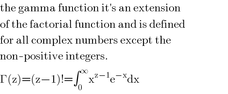 the gamma function it′s an extension  of the factorial function and is defined  for all complex numbers except the   non-positive integers.  Γ(z)=(z−1)!=∫_0 ^∞ x^(z−1) e^(−x) dx  