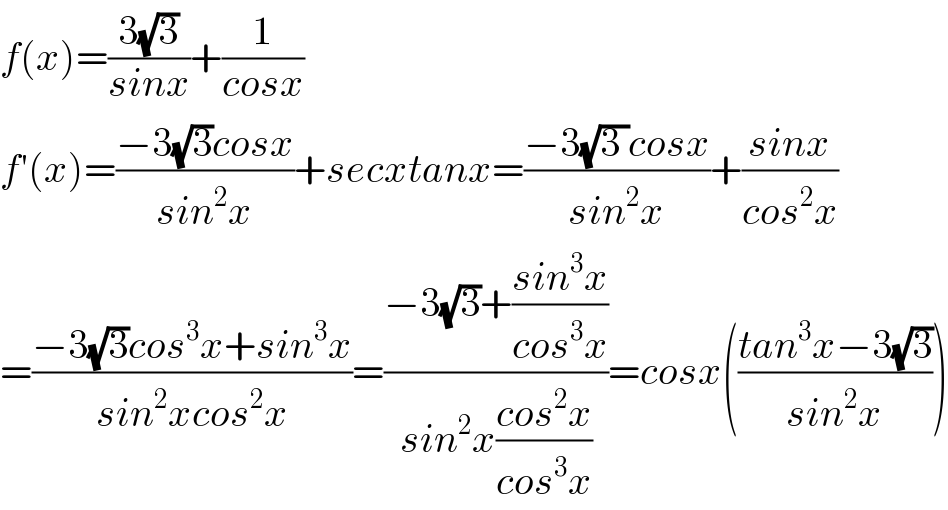 f(x)=((3(√3))/(sinx))+(1/(cosx))  f′(x)=((−3(√3)cosx)/(sin^2 x))+secxtanx=((−3(√(3 ))cosx)/(sin^2 x))+((sinx)/(cos^2 x))  =((−3(√3)cos^3 x+sin^3 x)/(sin^2 xcos^2 x))=((−3(√3)+((sin^3 x)/(cos^3 x)))/(sin^2 x((cos^2 x)/(cos^3 x))))=cosx(((tan^3 x−3(√3))/(sin^2 x)))  