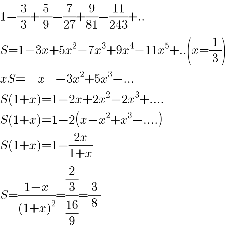 1−(3/3)+(5/9)−(7/(27))+(9/(81))−((11)/(243))+..  S=1−3x+5x^2 −7x^3 +9x^4 −11x^5 +..(x=(1/3))  xS=     x    −3x^2 +5x^3 −...  S(1+x)=1−2x+2x^2 −2x^3 +....  S(1+x)=1−2(x−x^2 +x^3 −....)  S(1+x)=1−((2x)/(1+x))  S=((1−x)/((1+x)^2 ))=((2/3)/((16)/9))=(3/8)  