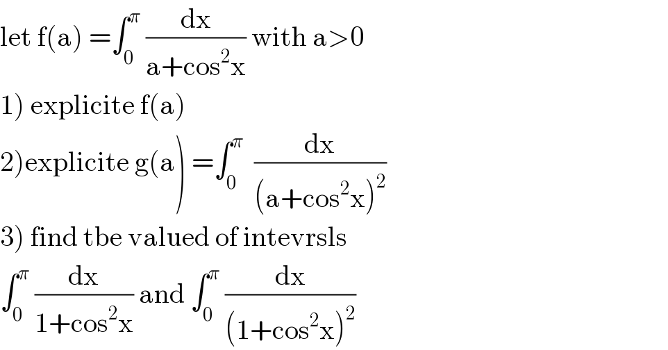 let f(a) =∫_0 ^π  (dx/(a+cos^2 x)) with a>0  1) explicite f(a)  2)explicite g(a) =∫_0 ^π   (dx/((a+cos^2 x)^2 ))  3) find tbe valued of intevrsls  ∫_0 ^π  (dx/(1+cos^2 x)) and ∫_0 ^π  (dx/((1+cos^2 x)^2 ))  