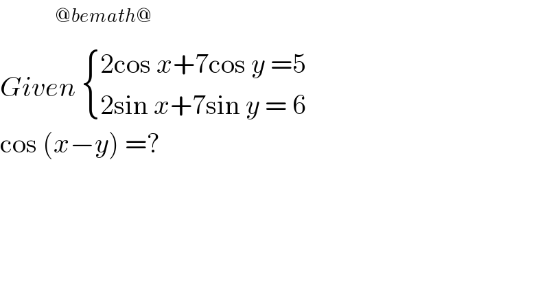         ^(@bemath@)   Given  { ((2cos x+7cos y =5)),((2sin x+7sin y = 6)) :}  cos (x−y) =?   
