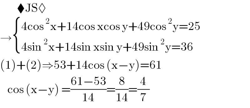          ⧫JS◊  → { ((4cos^2 x+14cos xcos y+49cos^2 y=25)),((4sin^2 x+14sin xsin y+49sin^2 y=36)) :}  (1)+(2)⇒53+14cos (x−y)=61      cos (x−y) =((61−53)/(14))=(8/(14))=(4/7)  