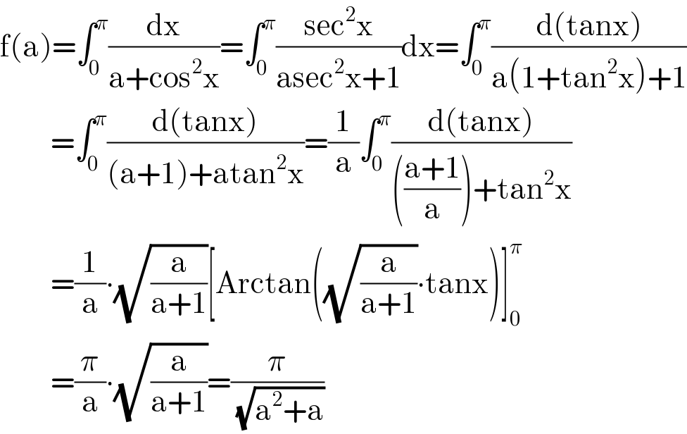 f(a)=∫_0 ^π (dx/(a+cos^2 x))=∫_0 ^π ((sec^2 x)/(asec^2 x+1))dx=∫_0 ^π ((d(tanx))/(a(1+tan^2 x)+1))           =∫_0 ^π ((d(tanx))/((a+1)+atan^2 x))=(1/a)∫_0 ^π ((d(tanx))/((((a+1)/a))+tan^2 x))           =(1/a)∙(√(a/(a+1)))[Arctan((√(a/(a+1)))∙tanx)]_0 ^π            =(π/a)∙(√(a/(a+1)))=(π/(√(a^2 +a)))  