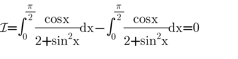 I=∫_0 ^(π/2) ((cosx)/(2+sin^2 x))dx−∫_0 ^(π/2) ((cosx)/(2+sin^2 x))dx=0  